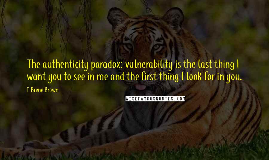 Brene Brown Quotes: The authenticity paradox: vulnerability is the last thing I want you to see in me and the first thing I look for in you.