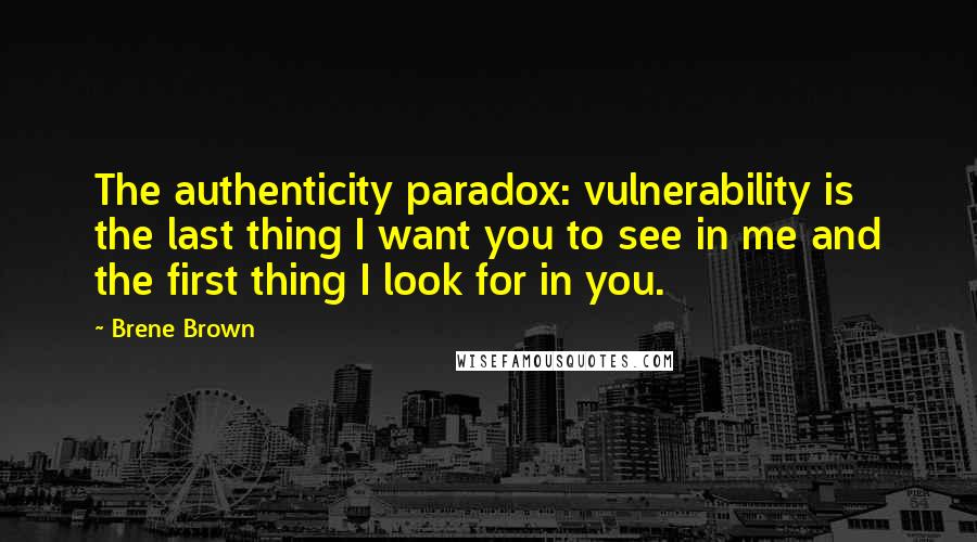 Brene Brown Quotes: The authenticity paradox: vulnerability is the last thing I want you to see in me and the first thing I look for in you.