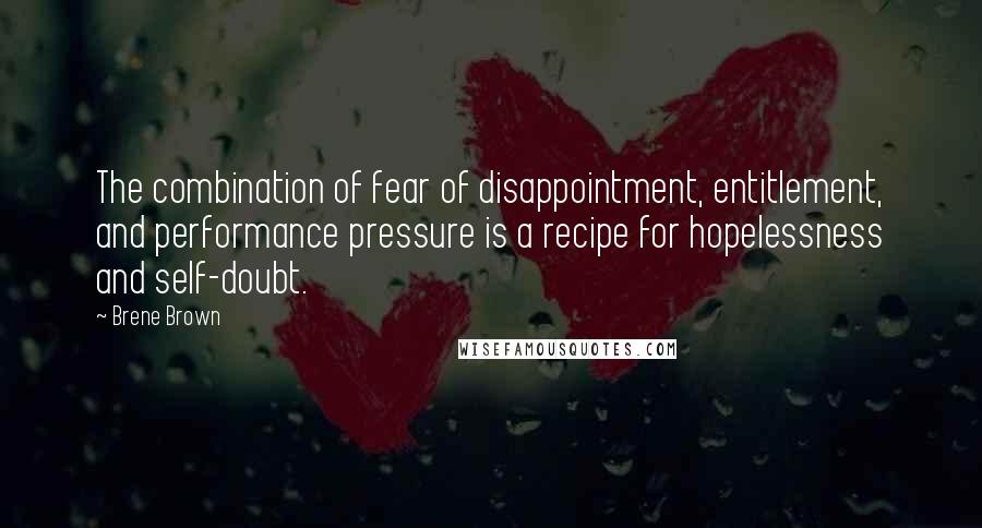 Brene Brown Quotes: The combination of fear of disappointment, entitlement, and performance pressure is a recipe for hopelessness and self-doubt.