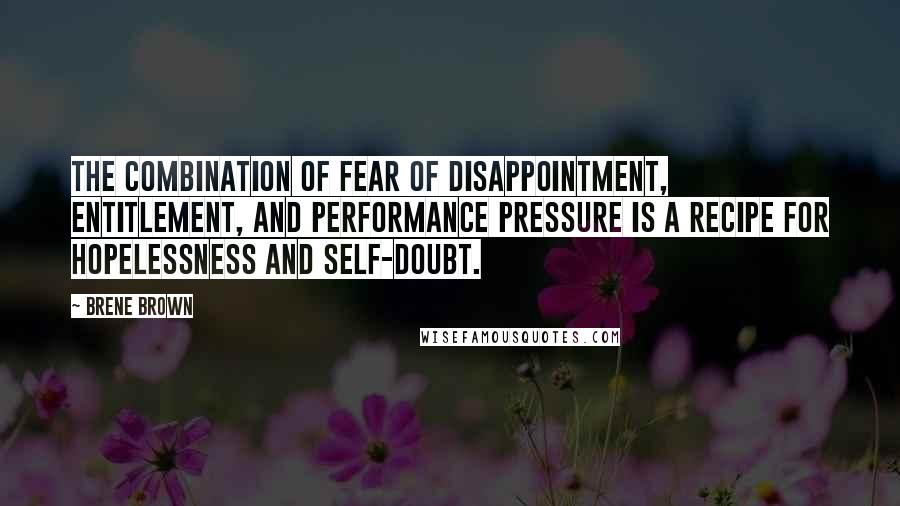 Brene Brown Quotes: The combination of fear of disappointment, entitlement, and performance pressure is a recipe for hopelessness and self-doubt.