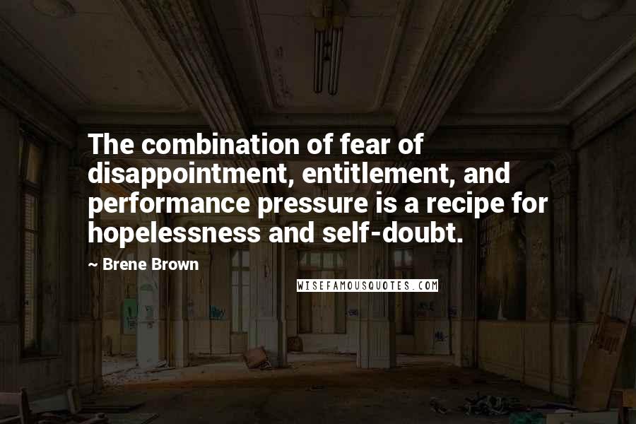 Brene Brown Quotes: The combination of fear of disappointment, entitlement, and performance pressure is a recipe for hopelessness and self-doubt.