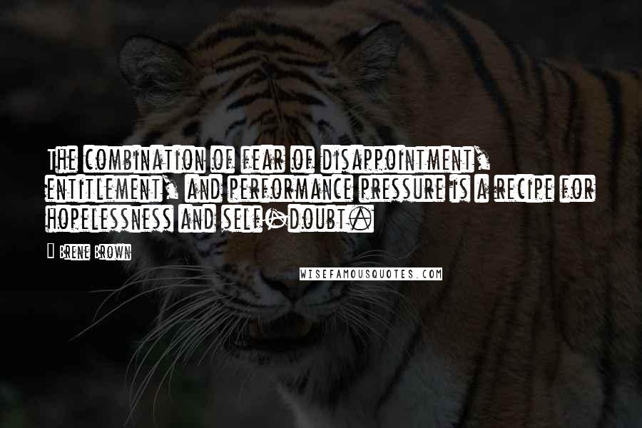 Brene Brown Quotes: The combination of fear of disappointment, entitlement, and performance pressure is a recipe for hopelessness and self-doubt.