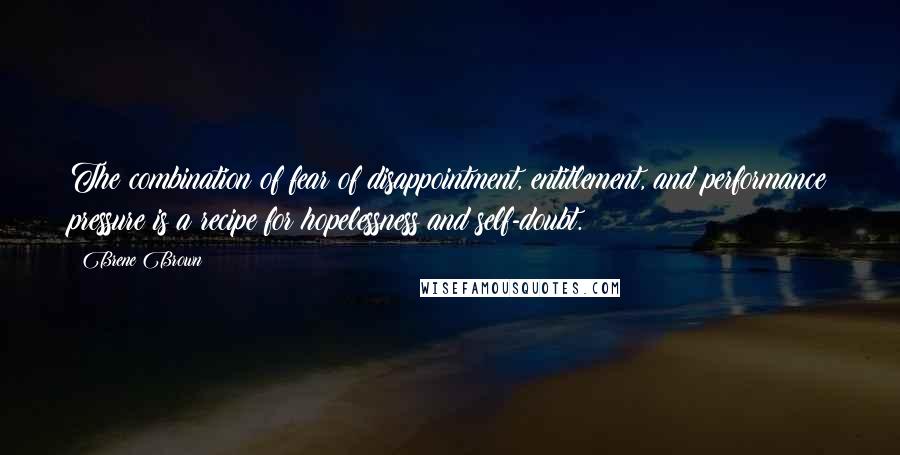 Brene Brown Quotes: The combination of fear of disappointment, entitlement, and performance pressure is a recipe for hopelessness and self-doubt.