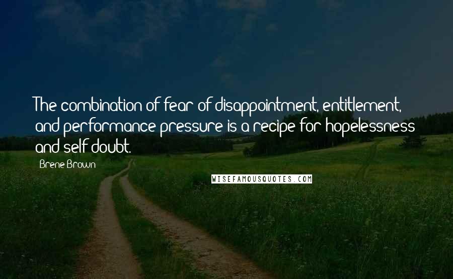 Brene Brown Quotes: The combination of fear of disappointment, entitlement, and performance pressure is a recipe for hopelessness and self-doubt.