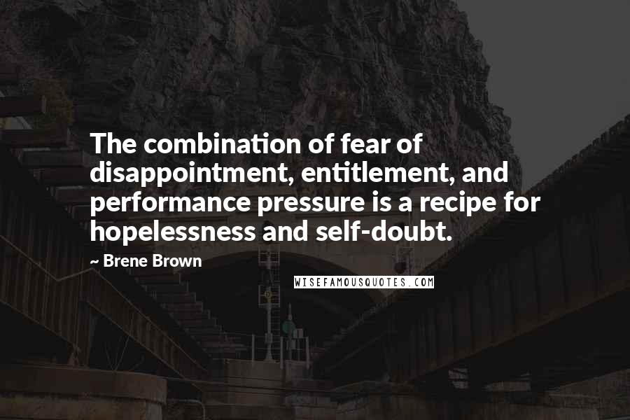 Brene Brown Quotes: The combination of fear of disappointment, entitlement, and performance pressure is a recipe for hopelessness and self-doubt.