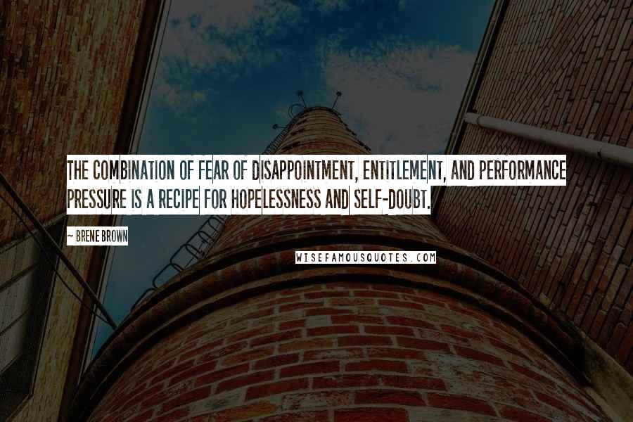 Brene Brown Quotes: The combination of fear of disappointment, entitlement, and performance pressure is a recipe for hopelessness and self-doubt.