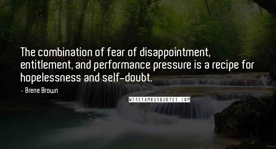 Brene Brown Quotes: The combination of fear of disappointment, entitlement, and performance pressure is a recipe for hopelessness and self-doubt.