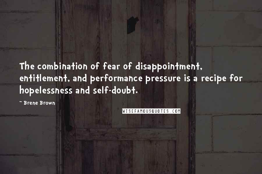 Brene Brown Quotes: The combination of fear of disappointment, entitlement, and performance pressure is a recipe for hopelessness and self-doubt.