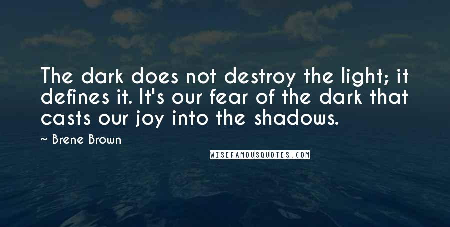 Brene Brown Quotes: The dark does not destroy the light; it defines it. It's our fear of the dark that casts our joy into the shadows.