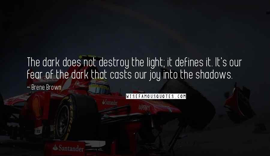 Brene Brown Quotes: The dark does not destroy the light; it defines it. It's our fear of the dark that casts our joy into the shadows.