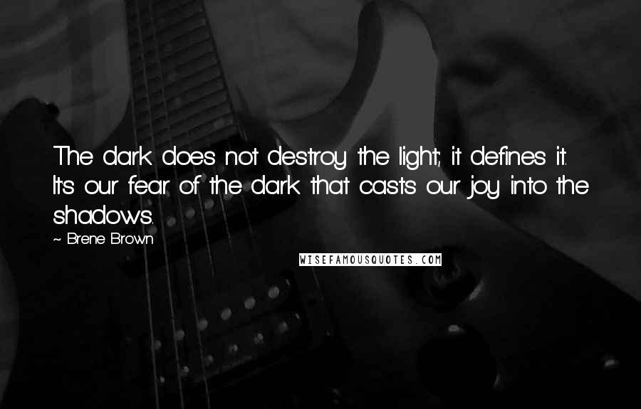 Brene Brown Quotes: The dark does not destroy the light; it defines it. It's our fear of the dark that casts our joy into the shadows.