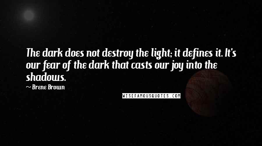 Brene Brown Quotes: The dark does not destroy the light; it defines it. It's our fear of the dark that casts our joy into the shadows.