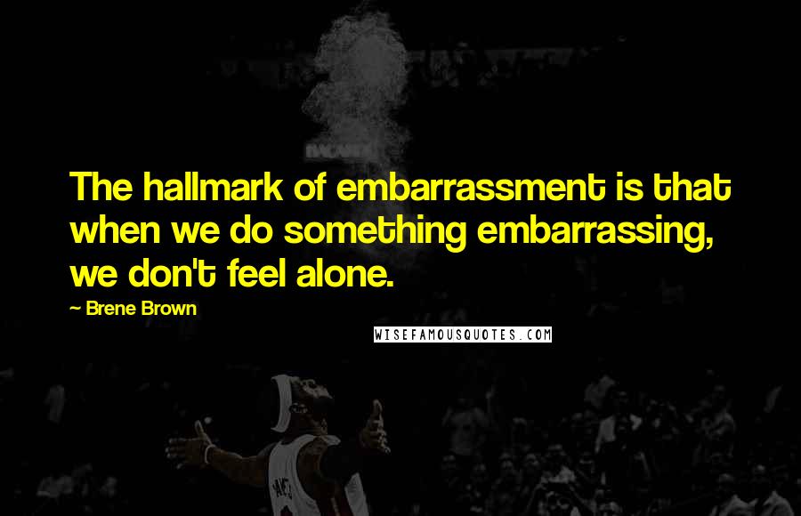 Brene Brown Quotes: The hallmark of embarrassment is that when we do something embarrassing, we don't feel alone.