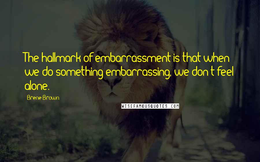 Brene Brown Quotes: The hallmark of embarrassment is that when we do something embarrassing, we don't feel alone.