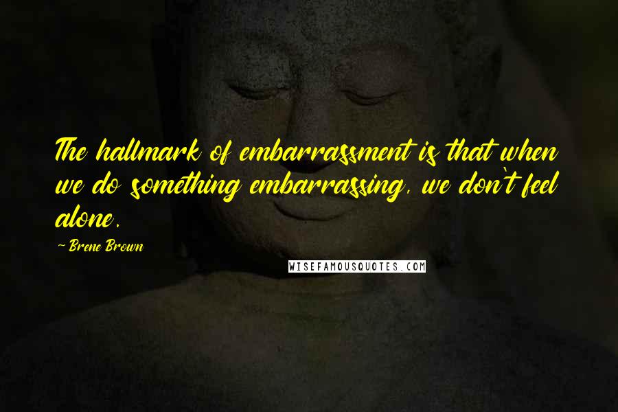 Brene Brown Quotes: The hallmark of embarrassment is that when we do something embarrassing, we don't feel alone.