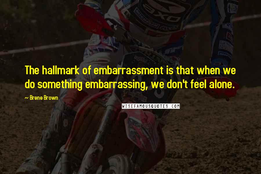 Brene Brown Quotes: The hallmark of embarrassment is that when we do something embarrassing, we don't feel alone.