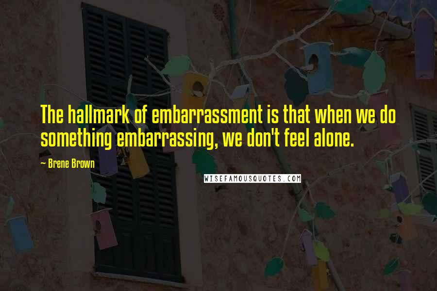 Brene Brown Quotes: The hallmark of embarrassment is that when we do something embarrassing, we don't feel alone.