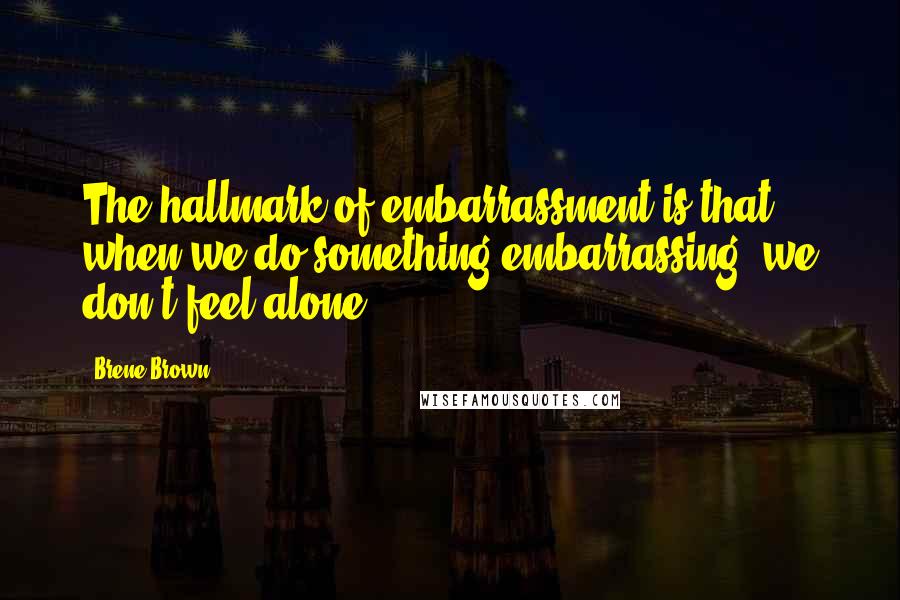 Brene Brown Quotes: The hallmark of embarrassment is that when we do something embarrassing, we don't feel alone.