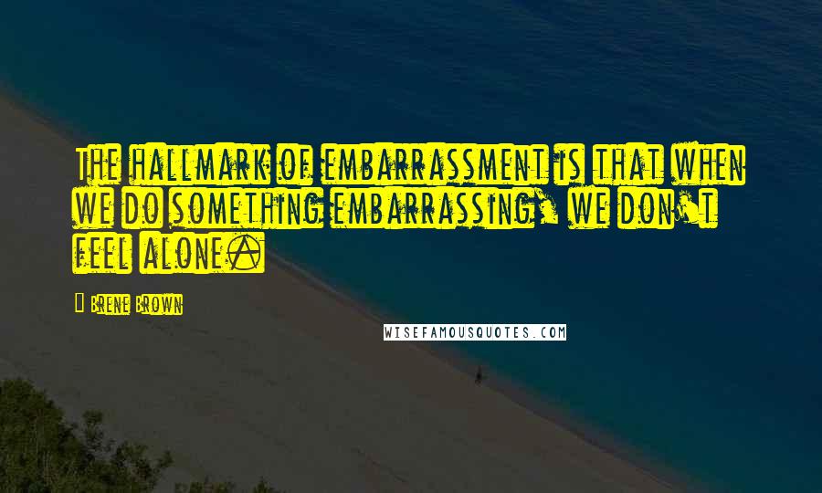 Brene Brown Quotes: The hallmark of embarrassment is that when we do something embarrassing, we don't feel alone.
