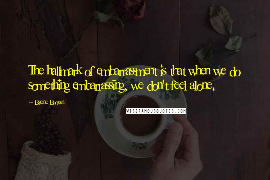 Brene Brown Quotes: The hallmark of embarrassment is that when we do something embarrassing, we don't feel alone.