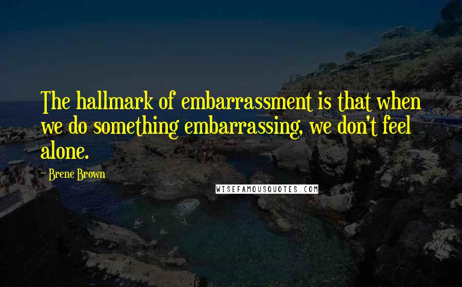 Brene Brown Quotes: The hallmark of embarrassment is that when we do something embarrassing, we don't feel alone.