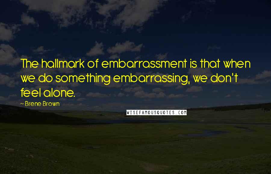 Brene Brown Quotes: The hallmark of embarrassment is that when we do something embarrassing, we don't feel alone.