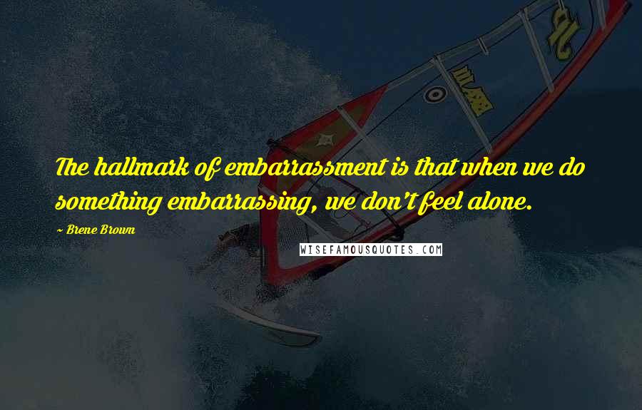 Brene Brown Quotes: The hallmark of embarrassment is that when we do something embarrassing, we don't feel alone.