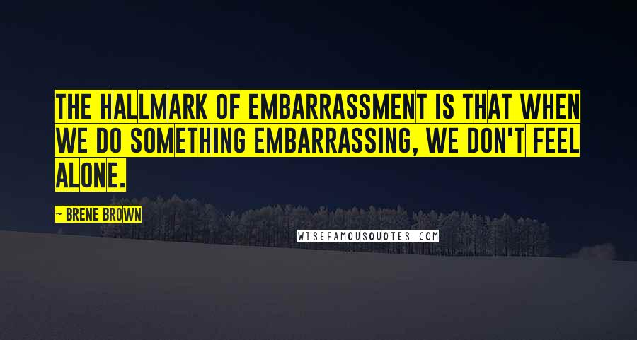 Brene Brown Quotes: The hallmark of embarrassment is that when we do something embarrassing, we don't feel alone.