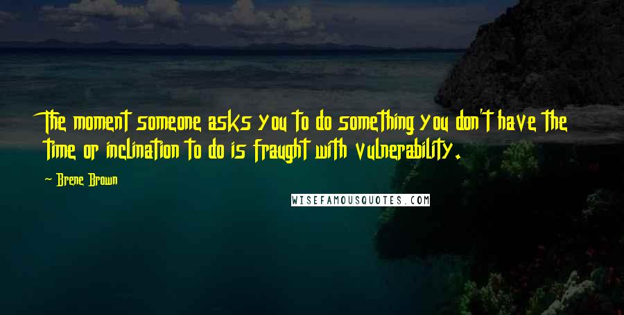 Brene Brown Quotes: The moment someone asks you to do something you don't have the time or inclination to do is fraught with vulnerability.