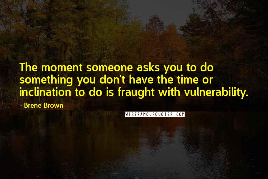 Brene Brown Quotes: The moment someone asks you to do something you don't have the time or inclination to do is fraught with vulnerability.