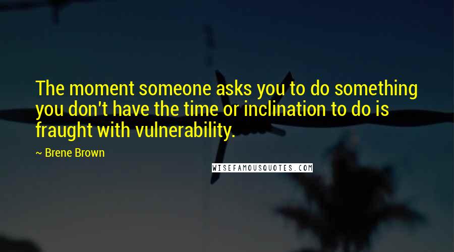Brene Brown Quotes: The moment someone asks you to do something you don't have the time or inclination to do is fraught with vulnerability.