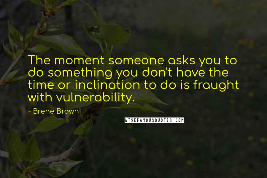 Brene Brown Quotes: The moment someone asks you to do something you don't have the time or inclination to do is fraught with vulnerability.