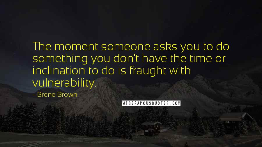 Brene Brown Quotes: The moment someone asks you to do something you don't have the time or inclination to do is fraught with vulnerability.