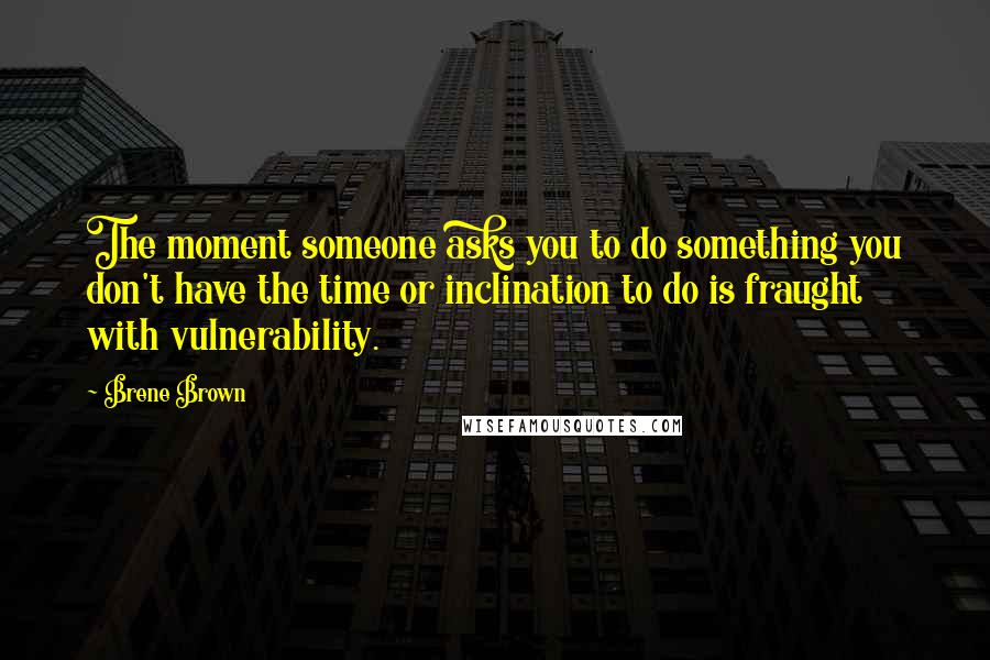Brene Brown Quotes: The moment someone asks you to do something you don't have the time or inclination to do is fraught with vulnerability.
