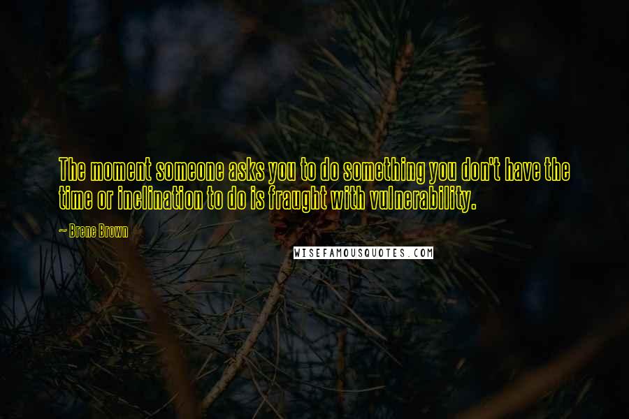 Brene Brown Quotes: The moment someone asks you to do something you don't have the time or inclination to do is fraught with vulnerability.