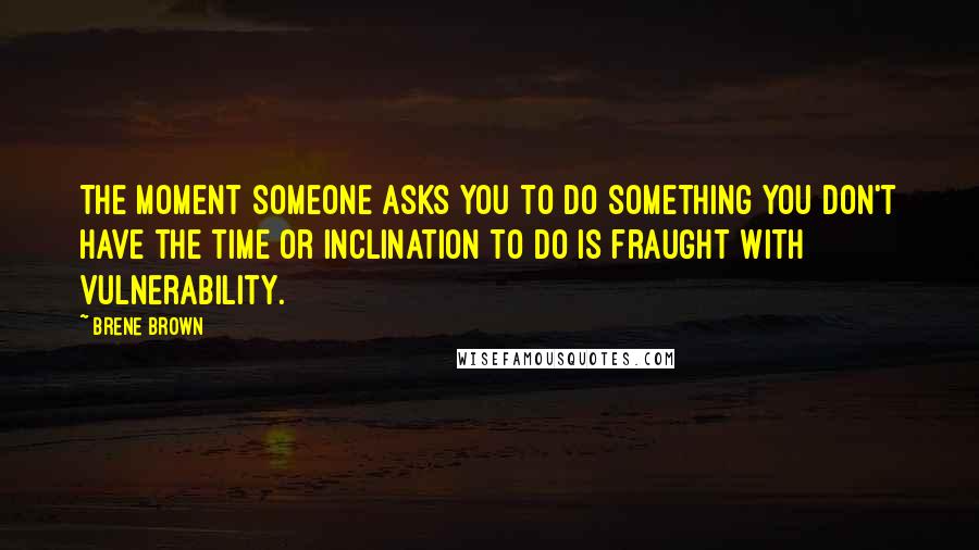 Brene Brown Quotes: The moment someone asks you to do something you don't have the time or inclination to do is fraught with vulnerability.