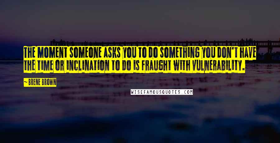 Brene Brown Quotes: The moment someone asks you to do something you don't have the time or inclination to do is fraught with vulnerability.