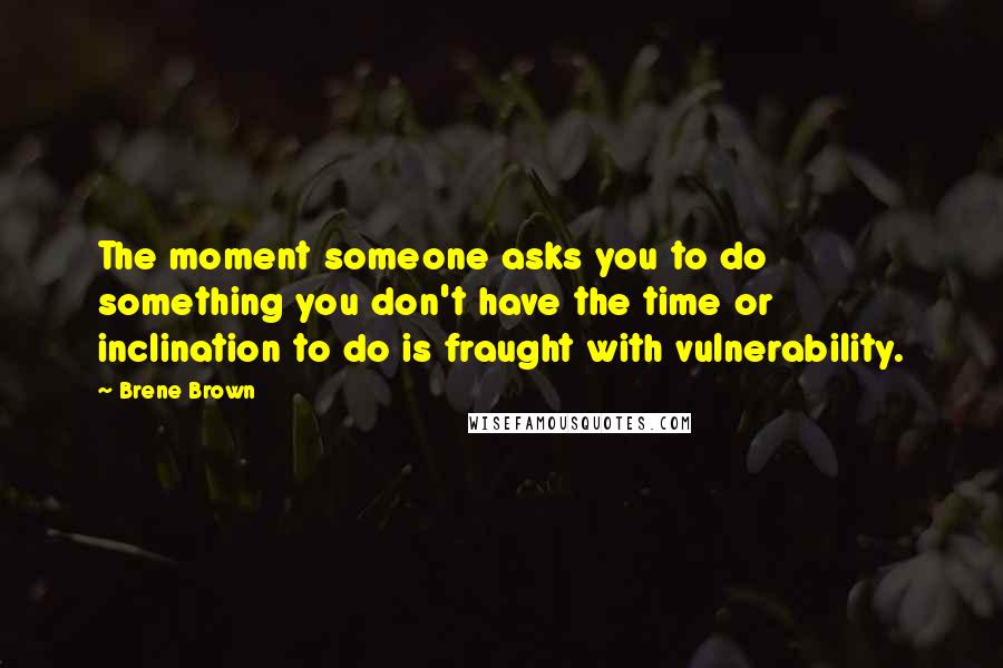 Brene Brown Quotes: The moment someone asks you to do something you don't have the time or inclination to do is fraught with vulnerability.