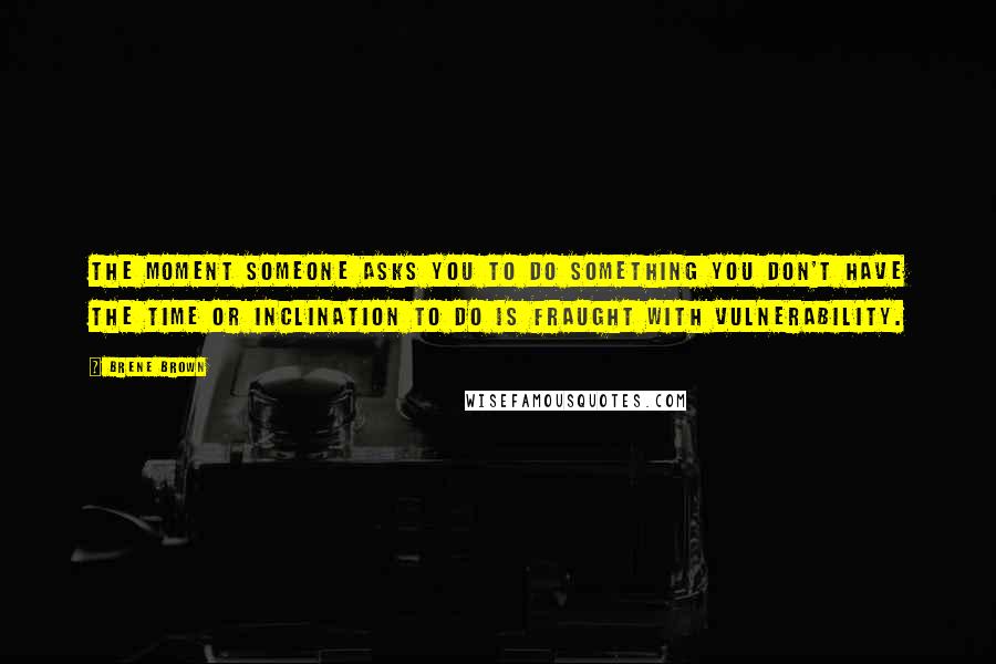 Brene Brown Quotes: The moment someone asks you to do something you don't have the time or inclination to do is fraught with vulnerability.