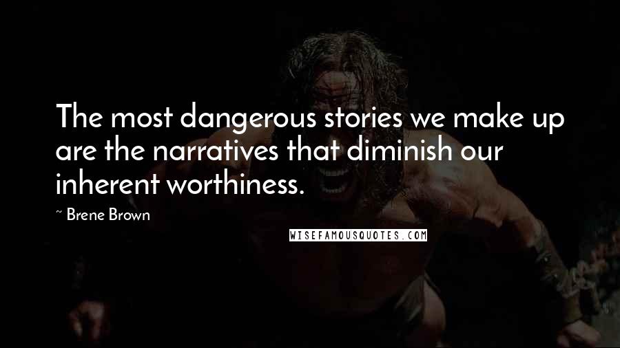 Brene Brown Quotes: The most dangerous stories we make up are the narratives that diminish our inherent worthiness.