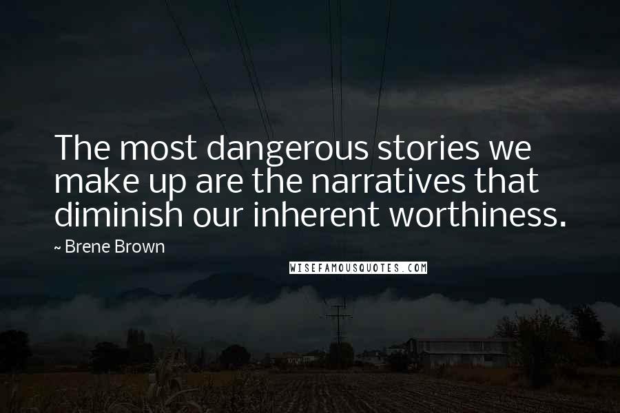 Brene Brown Quotes: The most dangerous stories we make up are the narratives that diminish our inherent worthiness.