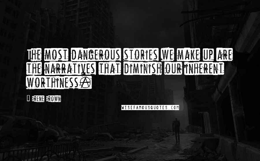 Brene Brown Quotes: The most dangerous stories we make up are the narratives that diminish our inherent worthiness.