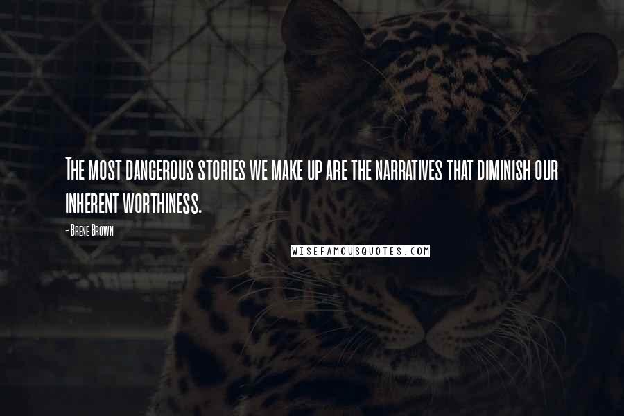 Brene Brown Quotes: The most dangerous stories we make up are the narratives that diminish our inherent worthiness.