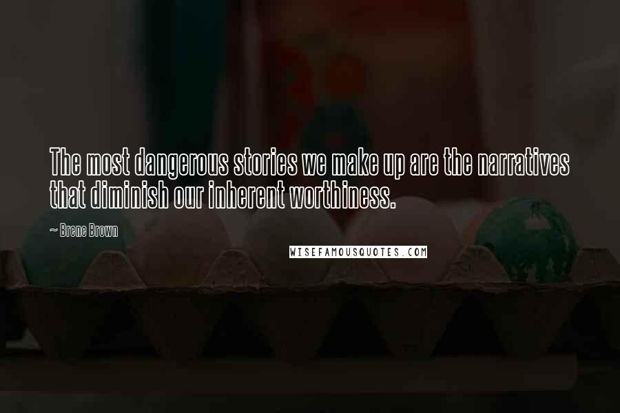 Brene Brown Quotes: The most dangerous stories we make up are the narratives that diminish our inherent worthiness.