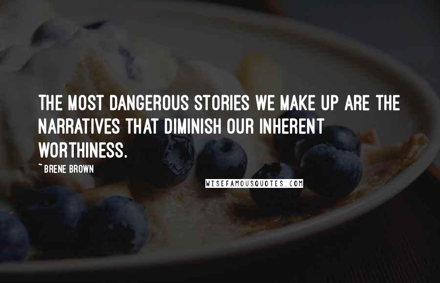 Brene Brown Quotes: The most dangerous stories we make up are the narratives that diminish our inherent worthiness.