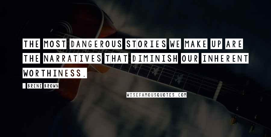 Brene Brown Quotes: The most dangerous stories we make up are the narratives that diminish our inherent worthiness.