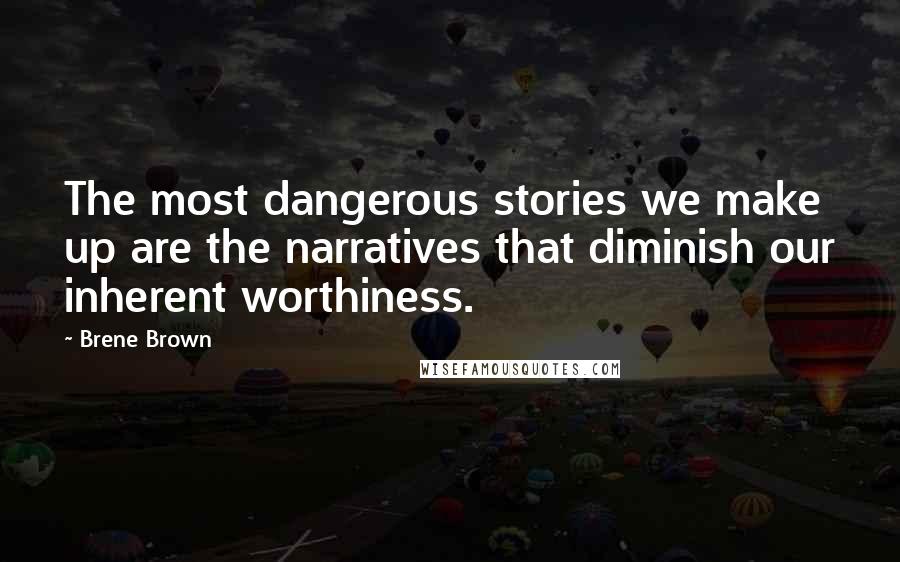 Brene Brown Quotes: The most dangerous stories we make up are the narratives that diminish our inherent worthiness.