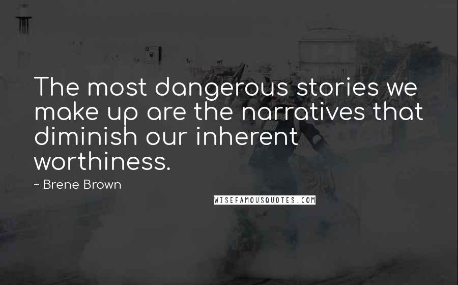 Brene Brown Quotes: The most dangerous stories we make up are the narratives that diminish our inherent worthiness.