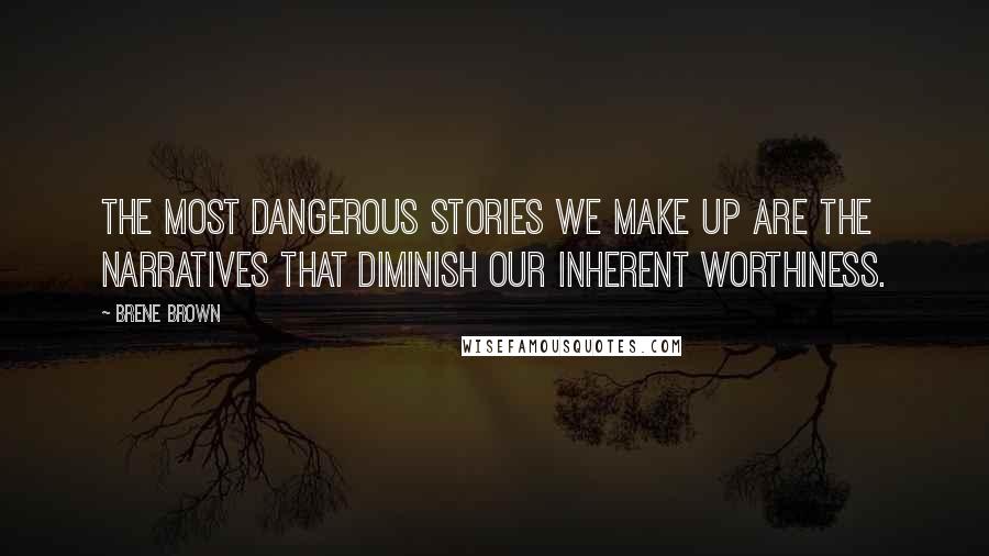 Brene Brown Quotes: The most dangerous stories we make up are the narratives that diminish our inherent worthiness.