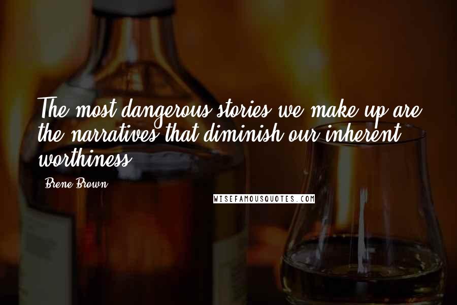 Brene Brown Quotes: The most dangerous stories we make up are the narratives that diminish our inherent worthiness.